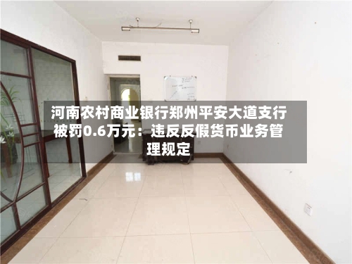 河南农村商业银行郑州平安大道支行被罚0.6万元：违反反假货币业务管理规定-第1张图片