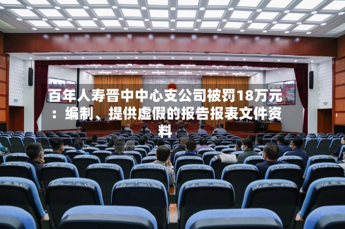 百年人寿晋中中心支公司被罚18万元：编制	、提供虚假的报告报表文件资料-第1张图片