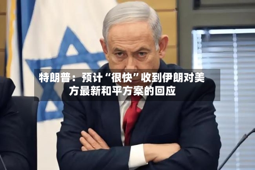 特朗普：预计“很快	”收到伊朗对美方最新和平方案的回应-第1张图片