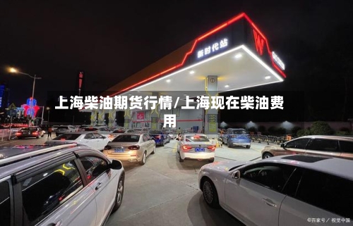 上海柴油期货行情/上海现在柴油费用-第2张图片
