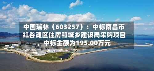 中国瑞林（603257）：中标南昌市红谷滩区住房和城乡建设局采购项目	，中标金额为195.00万元-第1张图片