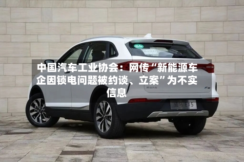中国汽车工业协会：网传“新能源车企因锁电问题被约谈、立案	”为不实信息-第1张图片
