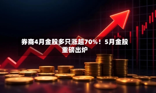 券商4月金股多只涨超70%!5月金股重磅出炉-第2张图片