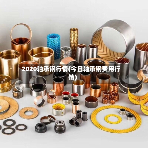 2020轴承钢行情(今日轴承钢费用行情)-第2张图片