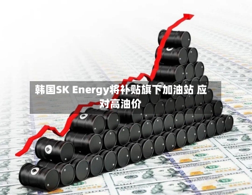 韩国SK Energy将补贴旗下加油站 应对高油价-第3张图片