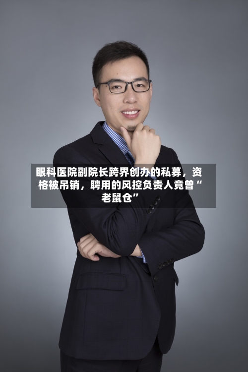 眼科医院副院长跨界创办的私募	，资格被吊销，聘用的风控负责人竟曾“老鼠仓”-第1张图片