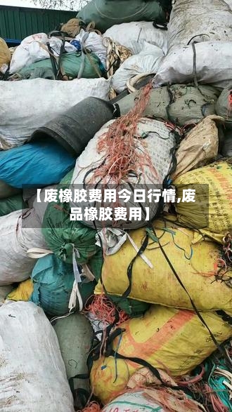 【废橡胶费用今日行情,废品橡胶费用】-第1张图片