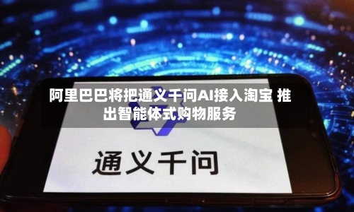阿里巴巴将把通义千问AI接入淘宝 推出智能体式购物服务-第2张图片
