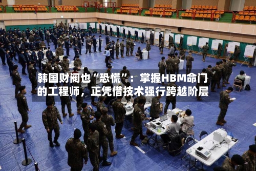 韩国财阀也“恐慌	”：掌握HBM命门的工程师，正凭借技术强行跨越阶层-第2张图片