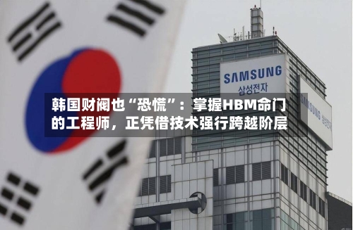 韩国财阀也“恐慌”：掌握HBM命门的工程师，正凭借技术强行跨越阶层-第1张图片