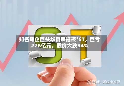 知名房企巨头华夏幸福被*ST，巨亏226亿元	，股价大跌94%-第3张图片
