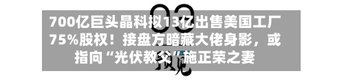 700亿巨头晶科拟13亿出售美国工厂75%股权！接盘方暗藏大佬身影，或指向“光伏教父”施正荣之妻-第3张图片