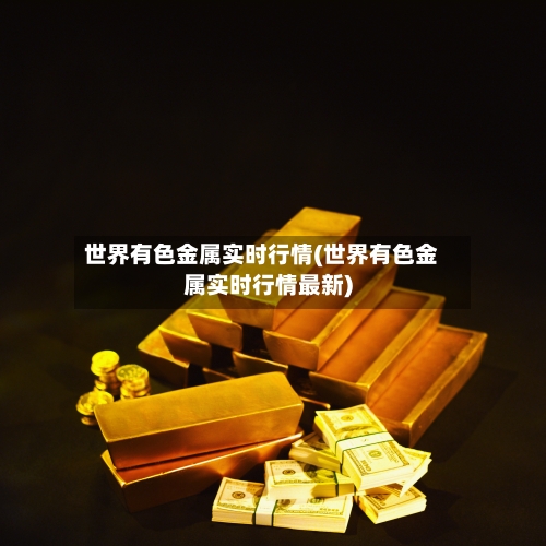 世界有色金属实时行情(世界有色金属实时行情最新)-第1张图片