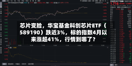 芯片变脸	，华宝基金科创芯片ETF（589190）跌近3%，标的指数4月以来涨超41%，行情到哪了？-第1张图片