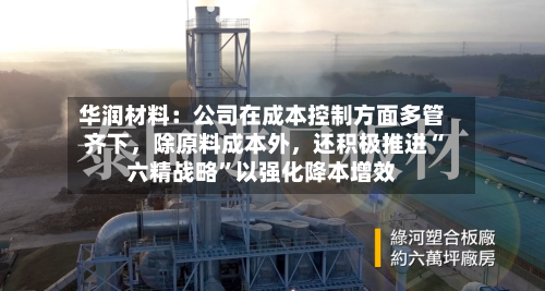 华润材料：公司在成本控制方面多管齐下，除原料成本外，还积极推进“六精战略”以强化降本增效-第1张图片