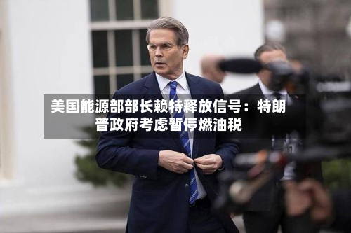 美国能源部部长赖特释放信号：特朗普政府考虑暂停燃油税-第1张图片