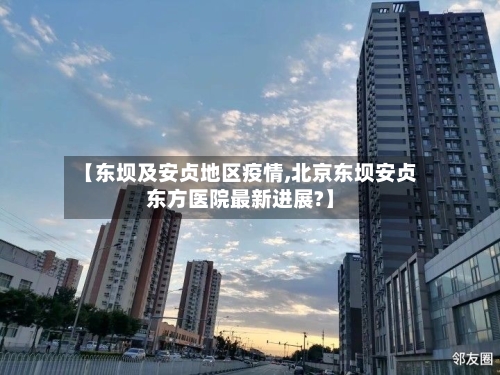 【东坝及安贞地区疫情,北京东坝安贞东方医院最新进展?】-第2张图片