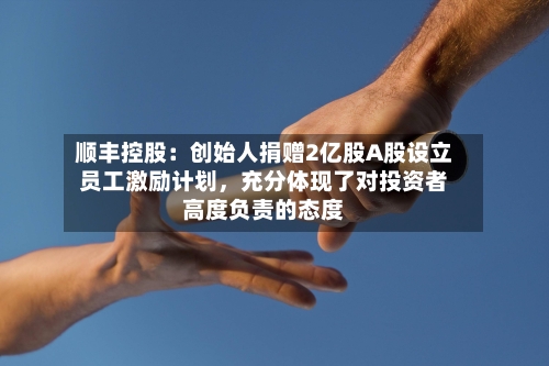 顺丰控股：创始人捐赠2亿股A股设立员工激励计划	，充分体现了对投资者高度负责的态度-第1张图片