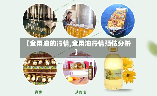 【食用油的行情,食用油行情预估分析】-第2张图片