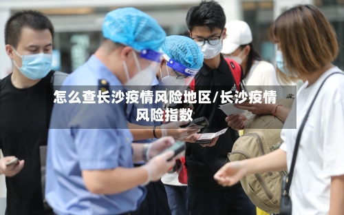 怎么查长沙疫情风险地区/长沙疫情风险指数-第2张图片
