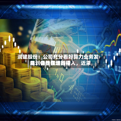 润建股份：公司充分看好算力业务发展，会持续增加投入	，近来规划仍然在进行中-第1张图片