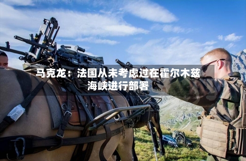 马克龙：法国从未考虑过在霍尔木兹海峡进行部署-第2张图片