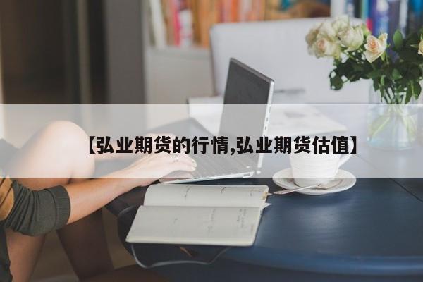 【弘业期货的行情,弘业期货估值】