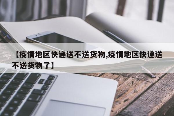 【疫情地区快递送不送货物,疫情地区快递送不送货物了】
