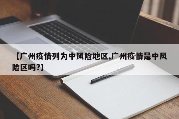 【广州疫情列为中风险地区,广州疫情是中风险区吗?】