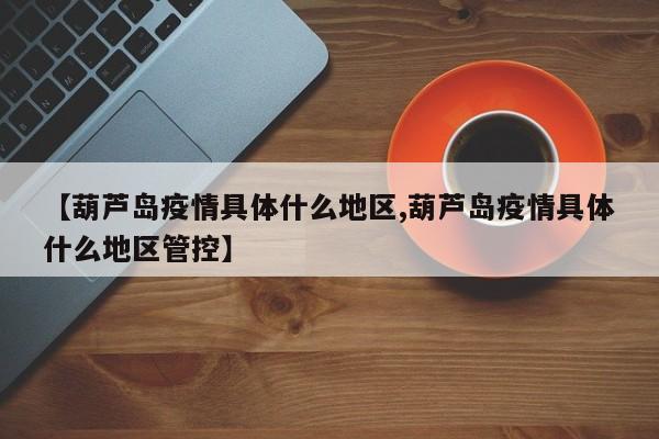 【葫芦岛疫情具体什么地区,葫芦岛疫情具体什么地区管控】