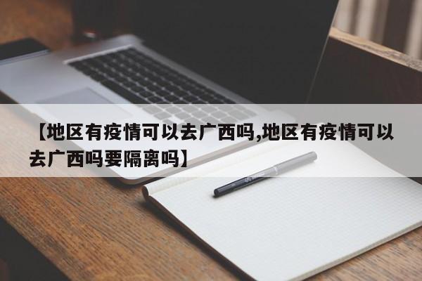 【地区有疫情可以去广西吗,地区有疫情可以去广西吗要隔离吗】