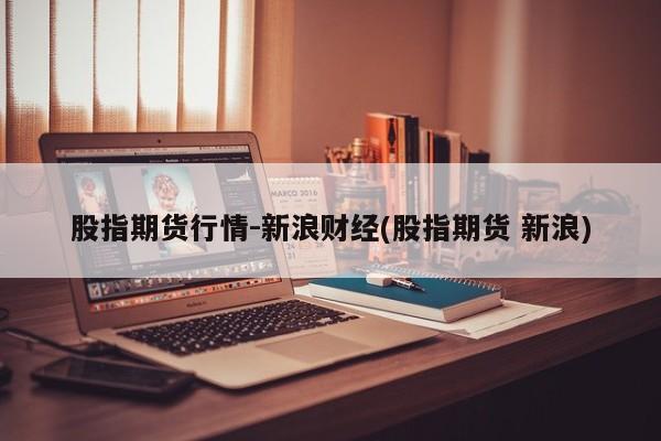 股指期货行情-新浪财经(股指期货 新浪)