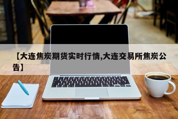 【大连焦炭期货实时行情,大连交易所焦炭公告】
