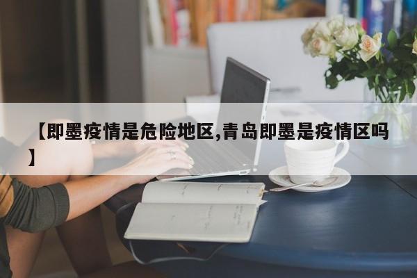 【即墨疫情是危险地区,青岛即墨是疫情区吗】