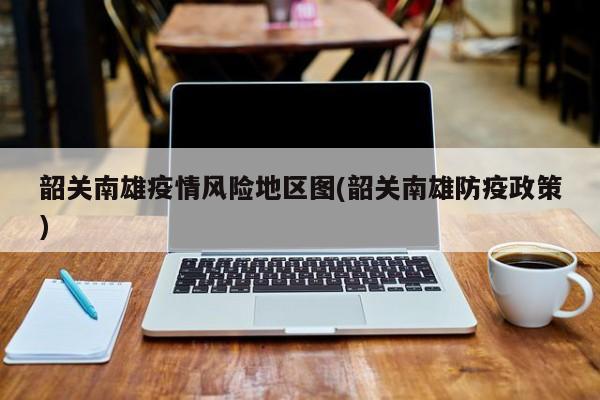 韶关南雄疫情风险地区图(韶关南雄防疫政策)