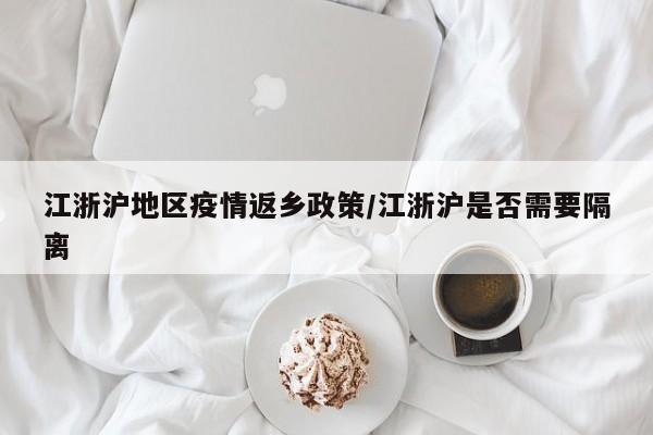 江浙沪地区疫情返乡政策/江浙沪是否需要隔离