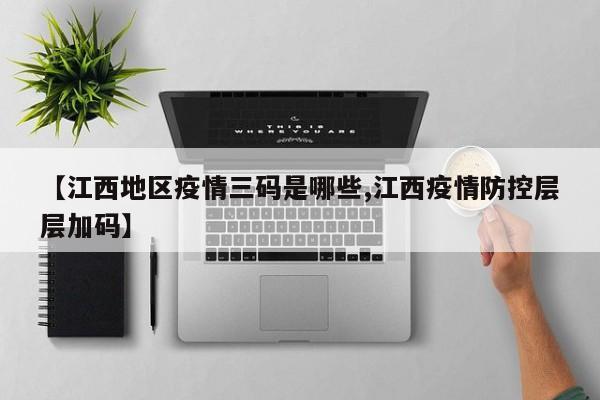 【江西地区疫情三码是哪些,江西疫情防控层层加码】