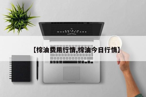 【棕油费用行情,棕油今日行情】