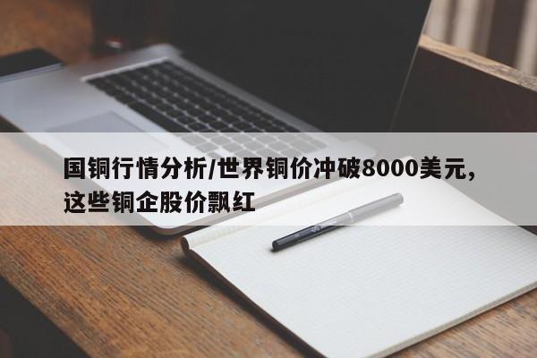 国铜行情分析/世界铜价冲破8000美元,这些铜企股价飘红