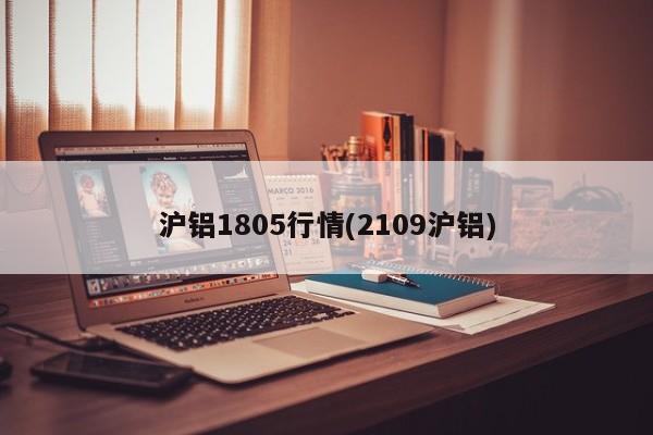 沪铝1805行情(2109沪铝)