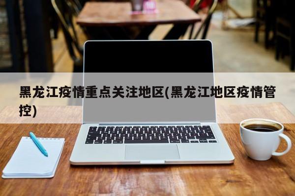 黑龙江疫情重点关注地区(黑龙江地区疫情管控)