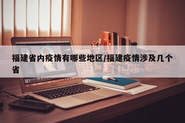 福建省内疫情有哪些地区/福建疫情涉及几个省