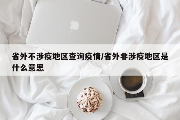 省外不涉疫地区查询疫情/省外非涉疫地区是什么意思