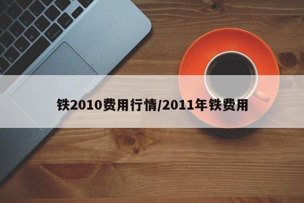 铁2010费用行情/2011年铁费用