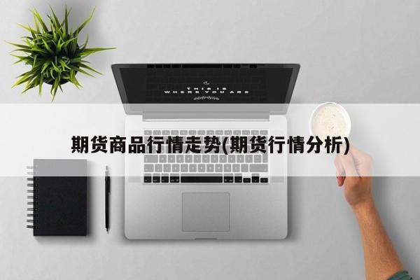期货商品行情走势(期货行情分析)