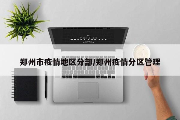 郑州市疫情地区分部/郑州疫情分区管理