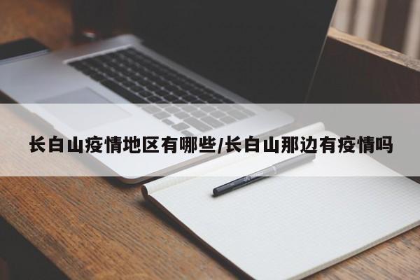 长白山疫情地区有哪些/长白山那边有疫情吗
