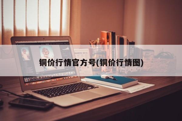 铜价行情官方号(铜价行情图)