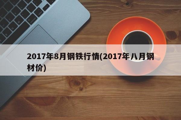 2017年8月钢铁行情(2017年八月钢材价)
