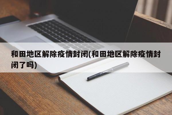 和田地区解除疫情封闭(和田地区解除疫情封闭了吗)